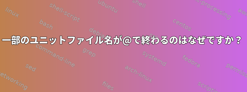 一部のユニットファイル名が@で終わるのはなぜですか？