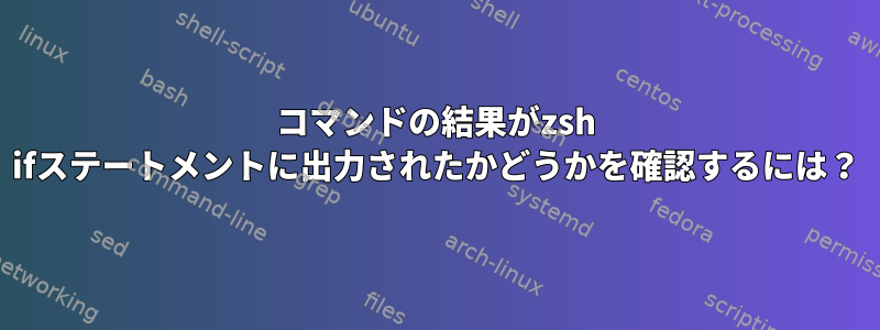 コマンドの結果がzsh ifステートメントに出力されたかどうかを確認するには？