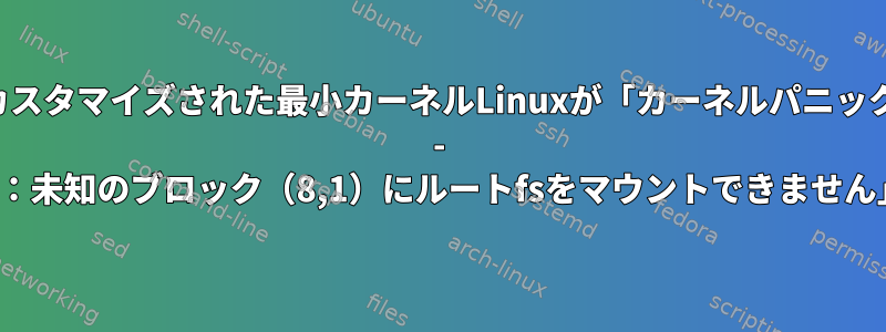 カスタマイズされた最小カーネルLinuxが「カーネルパニック - 同期されていません：VFS：未知のブロック（8,1）にルートfsをマウントできません」エラーで起動しません。