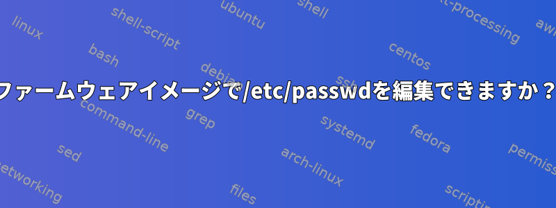 ファームウェアイメージで/etc/passwdを編集できますか？