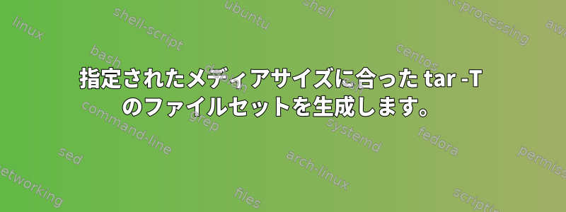 指定されたメディアサイズに合った tar -T のファイルセットを生成します。