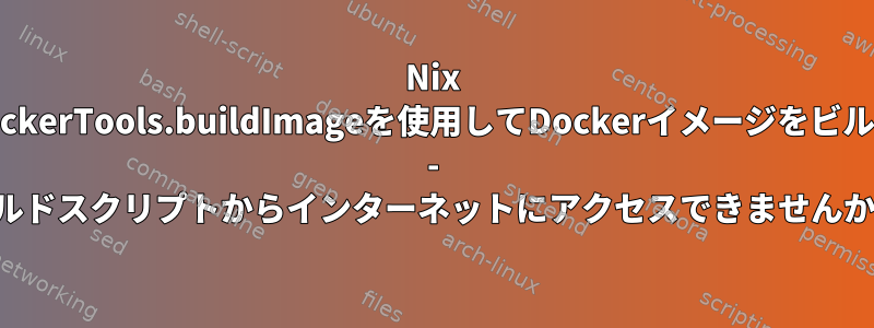 Nix dockerTools.buildImageを使用してDockerイメージをビルド - ビルドスクリプトからインターネットにアクセスできませんか？