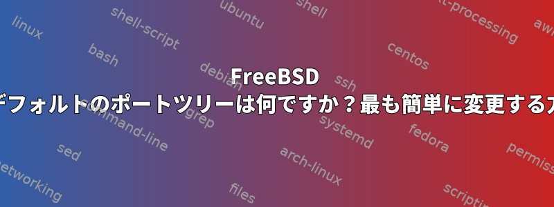 FreeBSD 12.1のデフォルトのポートツリーは何ですか？最も簡単に変更する方法は？