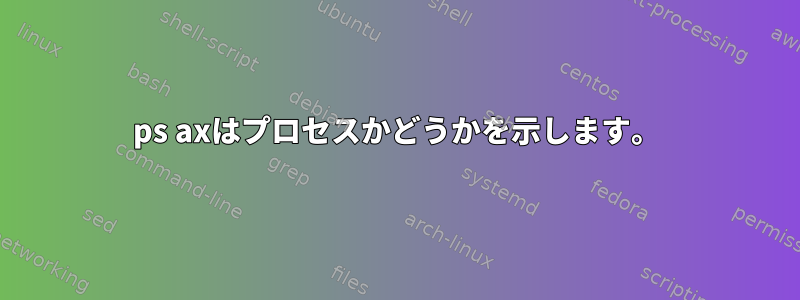 ps axはプロセスかどうかを示します。