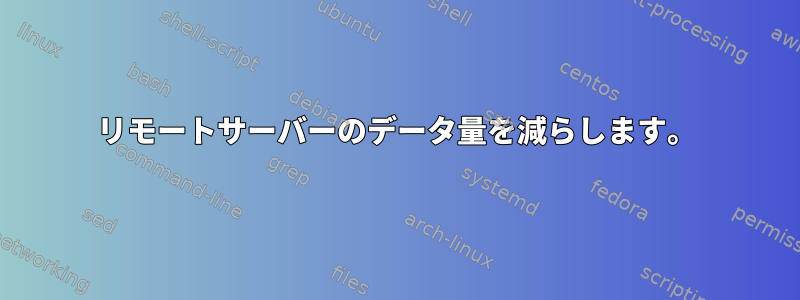 リモートサーバーのデータ量を減らします。