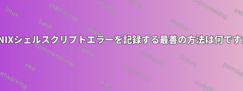 UNIXシェルスクリプトエラーを記録する最善の方法は何ですか