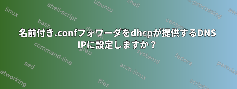 名前付き.confフォワーダをdhcpが提供するDNS IPに設定しますか？