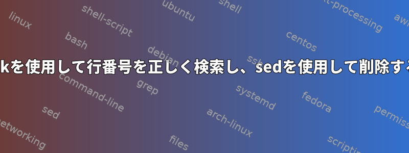 bashでawkを使用して行番号を正しく検索し、sedを使用して削除する方法は？