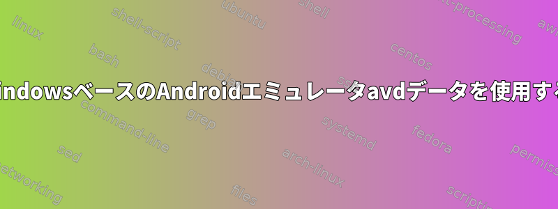 LinuxでWindowsベースのAndroidエミュレータavdデータを使用する方法は？