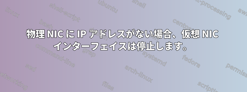 物理 NIC に IP アドレスがない場合、仮想 NIC インターフェイスは停止します。