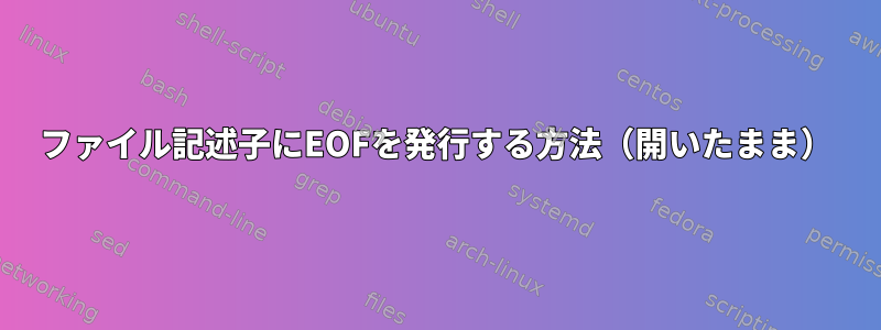 ファイル記述子にEOFを発行する方法（開いたまま）