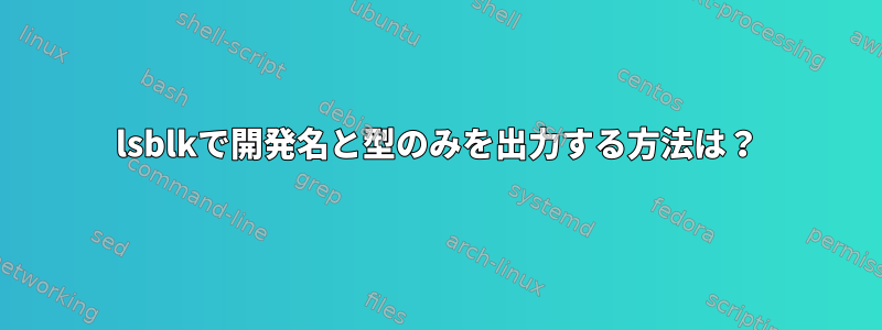 lsblkで開発名と型のみを出力する方法は？