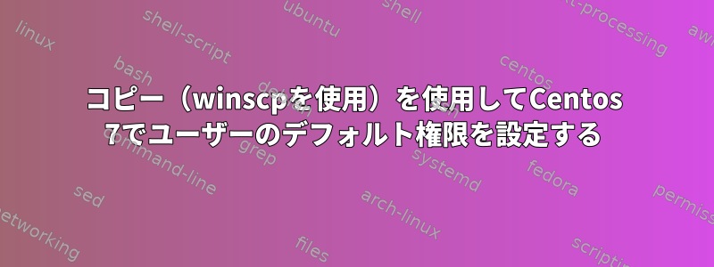 コピー（winscpを使用）を使用してCentos 7でユーザーのデフォルト権限を設定する