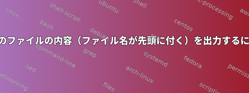 複数のファイルの内容（ファイル名が先頭に付く）を出力するには？