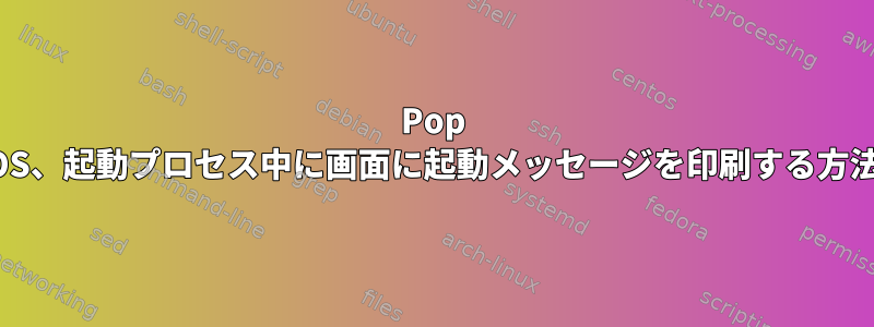 Pop OS、起動プロセス中に画面に起動メッセージを印刷する方法