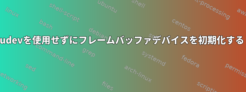 udevを使用せずにフレームバッファデバイスを初期化する