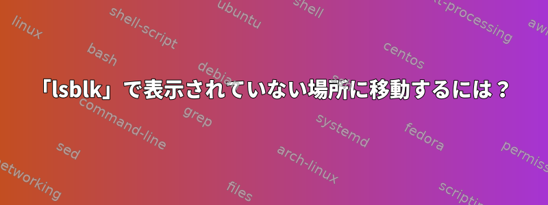 「lsblk」で表示されていない場所に移動するには？