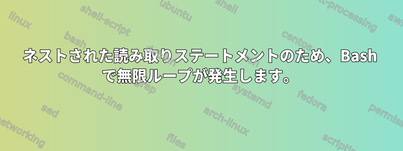 ネストされた読み取りステートメントのため、Bash で無限ループが発生します。