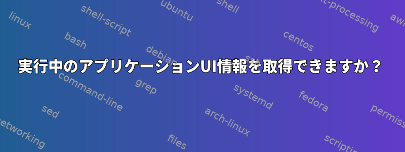 実行中のアプリケーションUI情報を取得できますか？