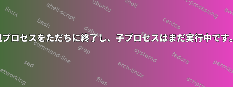 親プロセスをただちに終了し、子プロセスはまだ実行中です。