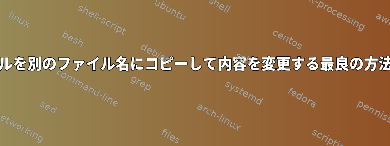 Unixでファイルを別のファイル名にコピーして内容を変更する最良の方法は何ですか？