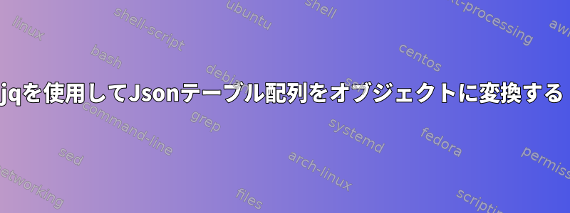 jqを使用してJsonテーブル配列をオブジェクトに変換する