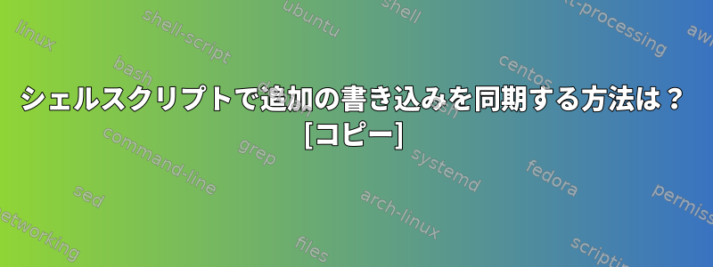 シェルスクリプトで追加の書き込みを同期する方法は？ [コピー]