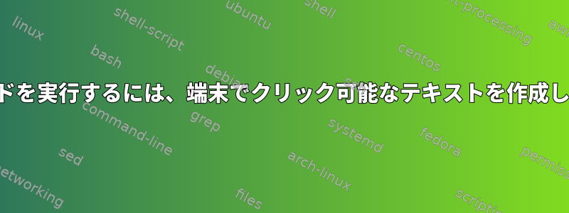 コマンドを実行するには、端末でクリック可能なテキストを作成します。