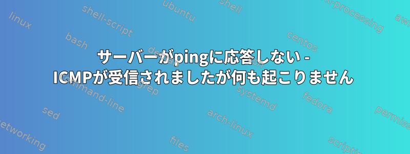 サーバーがpingに応答しない - ICMPが受信されましたが何も起こりません