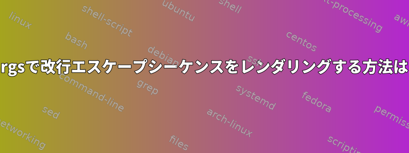 xargsで改行エスケープシーケンスをレンダリングする方法は？