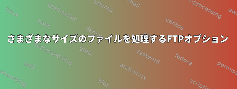 さまざまなサイズのファイルを処理するFTPオプション