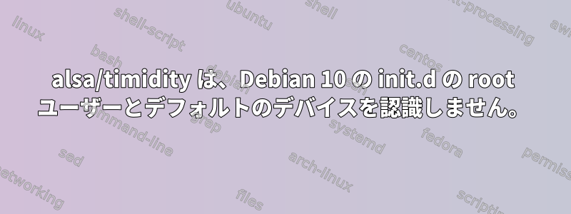 alsa/timidity は、Debian 10 の init.d の root ユーザーとデフォルトのデバイスを認識しません。