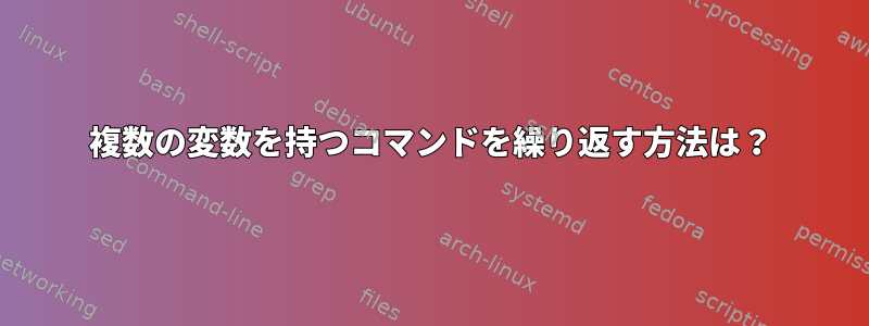 複数の変数を持つコマンドを繰り返す方法は？