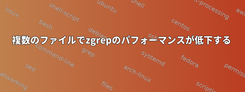 複数のファイルでzgrepのパフォーマンスが低下する