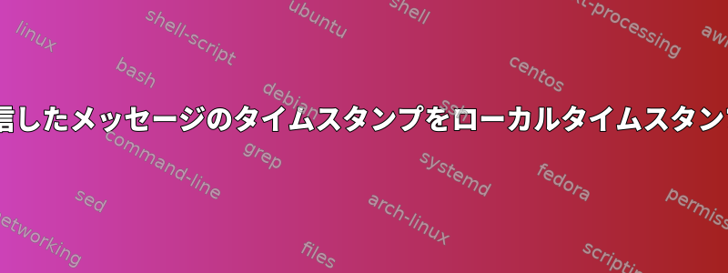 rsyslogサーバーから受信したメッセージのタイムスタンプをローカルタイムスタンプに置き換える方法は？