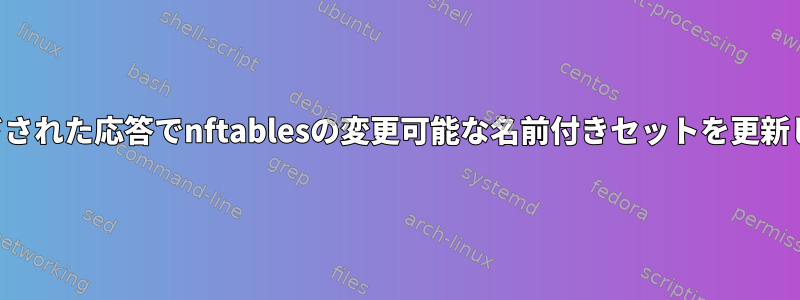 バインドされた応答でnftablesの変更可能な名前付きセットを更新します。