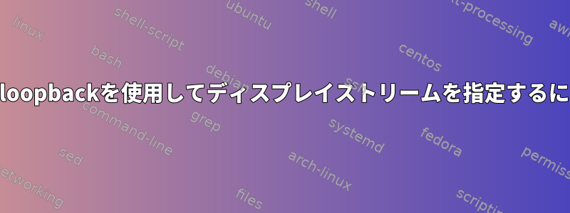 v4l2loopbackを使用してディスプレイストリームを指定するには？