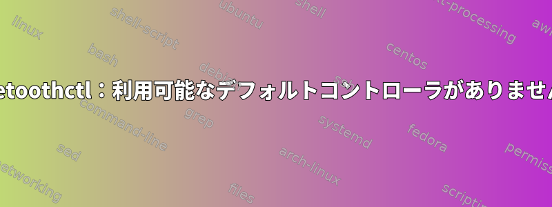 Bluetoothctl：利用可能なデフォルトコントローラがありません。