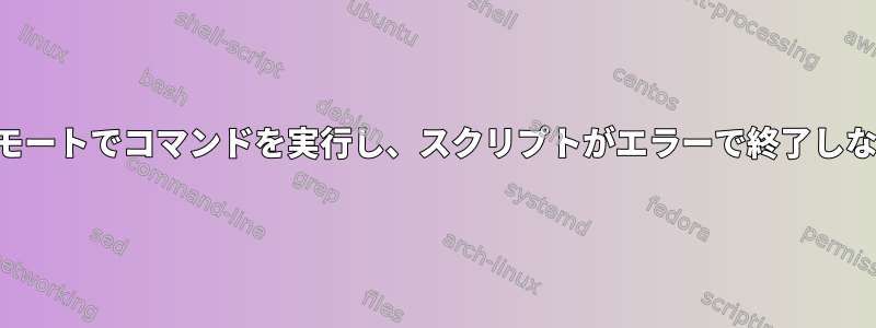 リモートでコマンドを実行し、スクリプトがエラーで終了しない