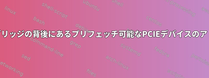 Linuxカーネルは、PCIeブリッ​​ジの背後にあるプリフェッチ可能なPCIEデバイスのアドレスを生成できません。