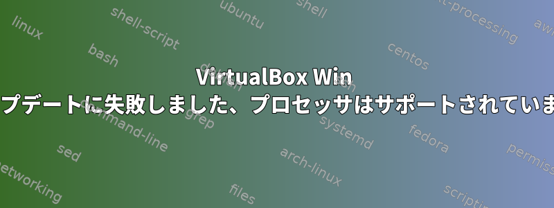 VirtualBox Win 7アップデートに失敗しました、プロセッサはサポートされていません