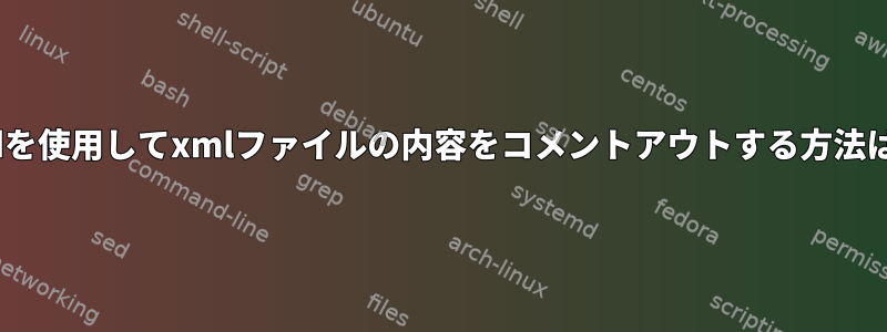 sedを使用してxmlファイルの内容をコメントアウトする方法は？