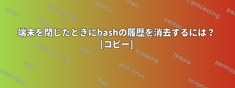 端末を閉じたときにbashの履歴を消去するには？ [コピー]