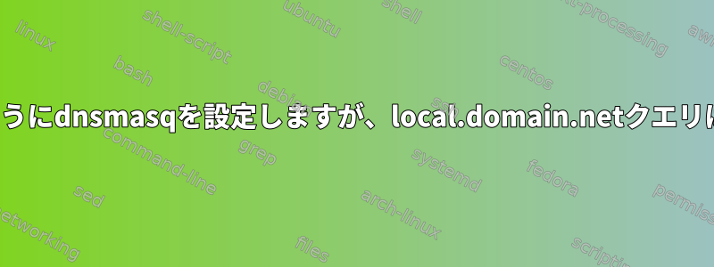 domain.netクエリを渡すようにdnsmasqを設定しますが、local.domain.netクエリは渡されないようにします。