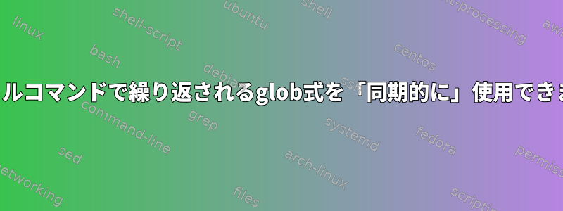 同じシェルコマンドで繰り返されるglob式を「同期的に」使用できますか？