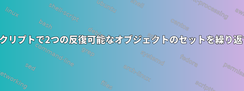 シェルスクリプトで2つの反復可能なオブジェクトのセットを繰り返すには？