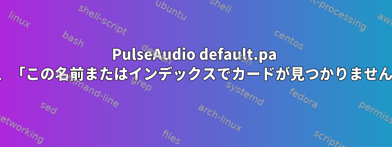 PulseAudio default.pa の結果は、「この名前またはインデックスでカードが見つかりません」です。