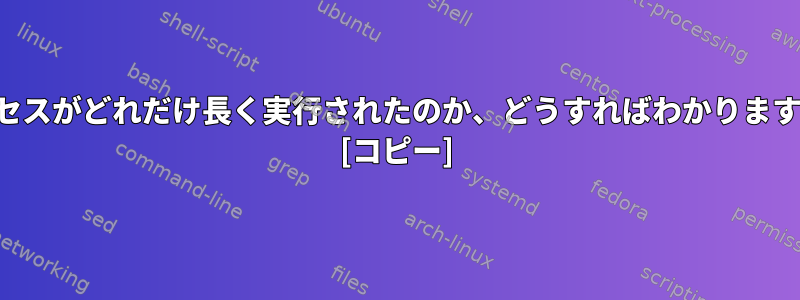 プロセスがどれだけ長く実行されたのか、どうすればわかりますか？ [コピー]