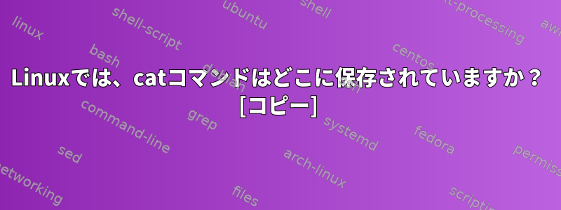 Linuxでは、catコマンドはどこに保存されていますか？ [コピー]