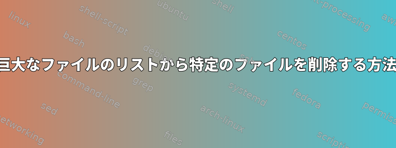 巨大なファイルのリストから特定のファイルを削除する方法